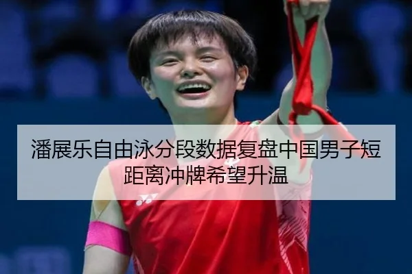 潘展乐自由泳分段数据复盘中国男子短距离冲牌希望升温