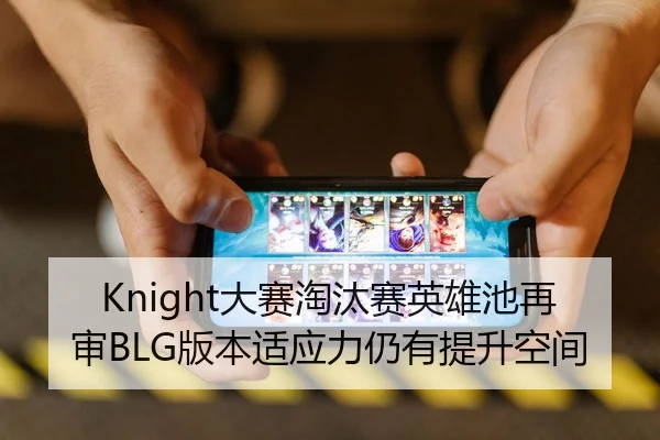 Knight大赛淘汰赛英雄池再审BLG版本适应力仍有提升空间
